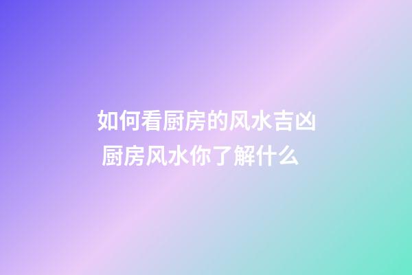 如何看厨房的风水吉凶 厨房风水你了解什么